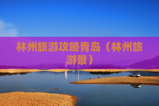 林州旅游攻略青岛（林州旅游景）