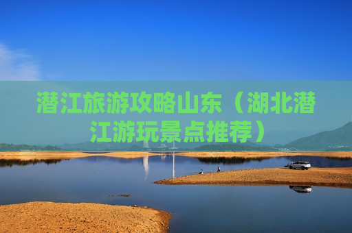 潜江旅游攻略山东（湖北潜江游玩景点推荐）