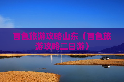 百色旅游攻略山东（百色旅游攻略二日游）