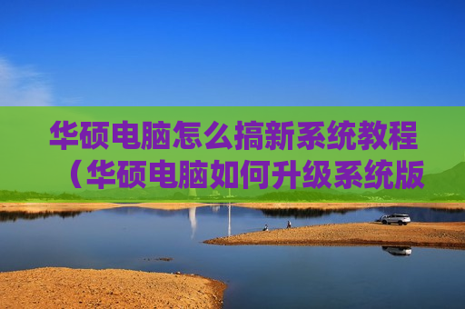 华硕电脑怎么搞新系统教程（华硕电脑如何升级系统版本）