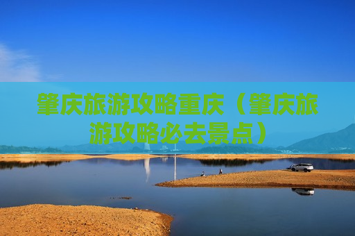 肇庆旅游攻略重庆（肇庆旅游攻略必去景点）