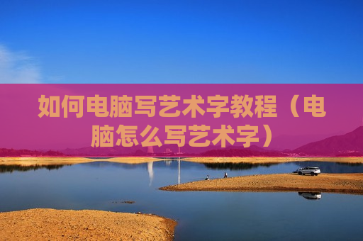 如何电脑写艺术字教程（电脑怎么写艺术字）