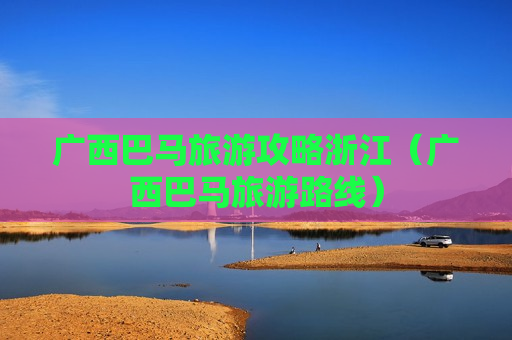 广西巴马旅游攻略浙江（广西巴马旅游路线）