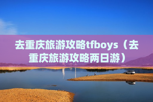 去重庆旅游攻略tfboys（去重庆旅游攻略两日游）