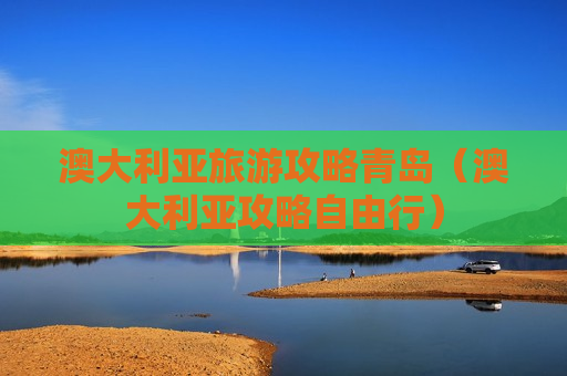 澳大利亚旅游攻略青岛（澳大利亚攻略自由行）