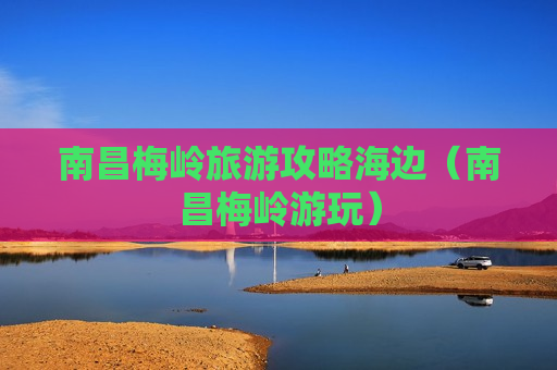 南昌梅岭旅游攻略海边（南昌梅岭游玩）