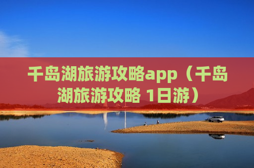 千岛湖旅游攻略app（千岛湖旅游攻略 1日游）