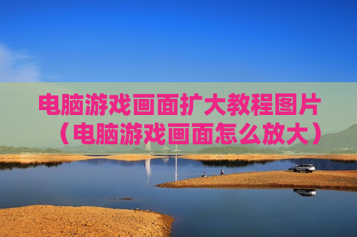 电脑游戏画面扩大教程图片（电脑游戏画面怎么放大）