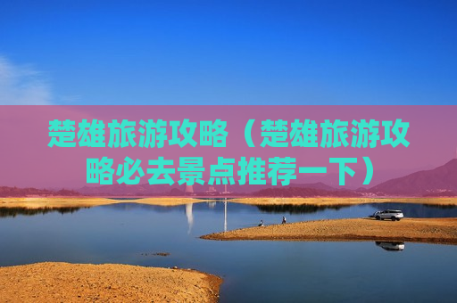 楚雄旅游攻略（楚雄旅游攻略必去景点推荐一下）