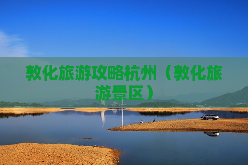 敦化旅游攻略杭州（敦化旅游景区）