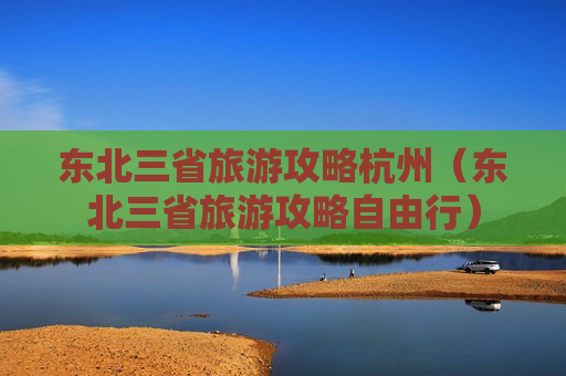 东北三省旅游攻略杭州（东北三省旅游攻略自由行）