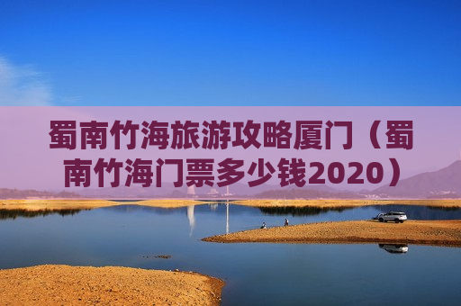 蜀南竹海旅游攻略厦门（蜀南竹海门票多少钱2020）