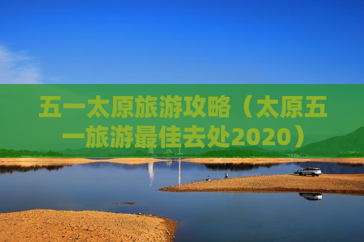 五一太原旅游攻略（太原五一旅游最佳去处2020）