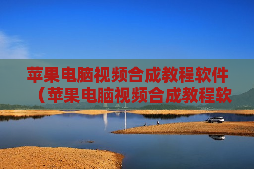 苹果电脑视频合成教程软件（苹果电脑视频合成教程软件哪个好）