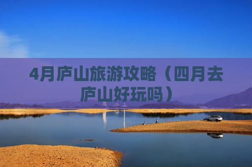 4月庐山旅游攻略（四月去庐山好玩吗）