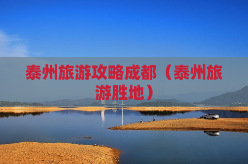 泰州旅游攻略成都（泰州旅游胜地）