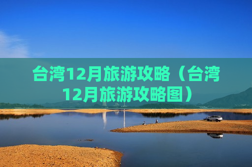 台湾12月旅游攻略（台湾12月旅游攻略图）