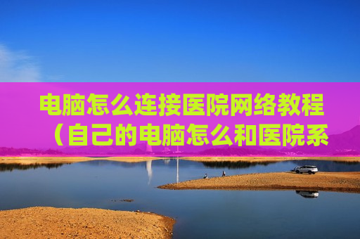 电脑怎么连接医院网络教程（自己的电脑怎么和医院系统连）