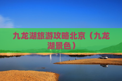 九龙湖旅游攻略北京（九龙湖景色）