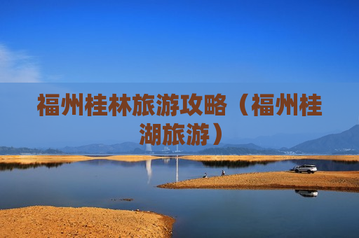 福州桂林旅游攻略（福州桂湖旅游）