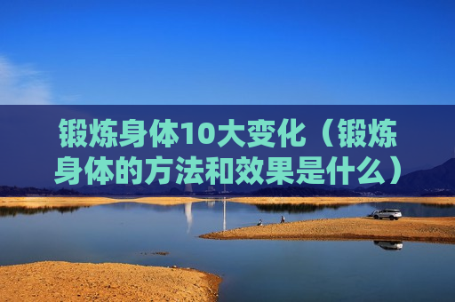 锻炼身体10大变化（锻炼身体的方法和效果是什么）