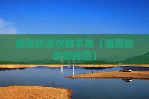 湘西旅游攻略手帐（湘西旅游路线图）