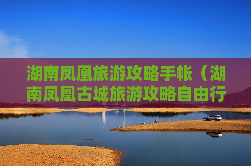 湖南凤凰旅游攻略手帐（湖南凤凰古城旅游攻略自由行）