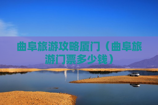 曲阜旅游攻略厦门（曲阜旅游门票多少钱）