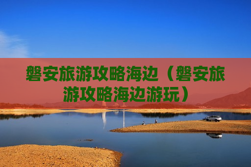 磐安旅游攻略海边（磐安旅游攻略海边游玩）