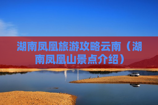 湖南凤凰旅游攻略云南（湖南凤凰山景点介绍）