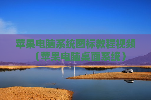 苹果电脑系统图标教程视频（苹果电脑桌面系统）