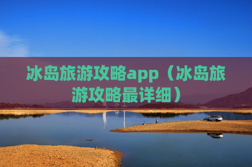 冰岛旅游攻略app（冰岛旅游攻略最详细）