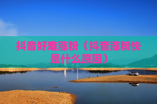 抖音好难涨粉（抖音涨粉快是什么原因）