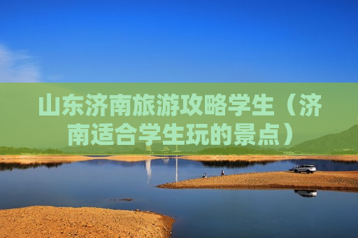 山东济南旅游攻略学生（济南适合学生玩的景点）