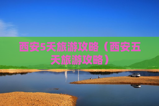 西安5天旅游攻略（西安五天旅游攻略）