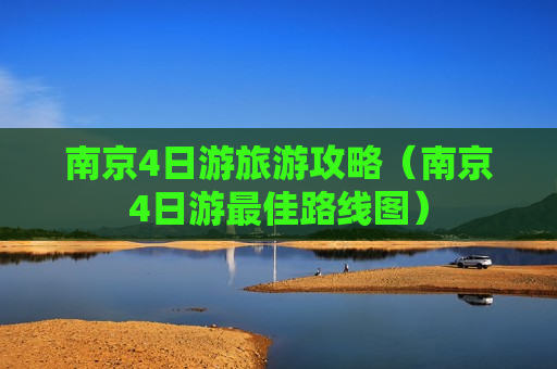 南京4日游旅游攻略（南京4日游最佳路线图）