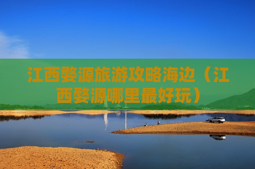 江西婺源旅游攻略海边（江西婺源哪里最好玩）