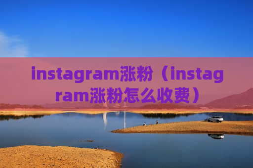 instagram涨粉（instagram涨粉怎么收费）