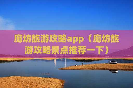 廊坊旅游攻略app（廊坊旅游攻略景点推荐一下）