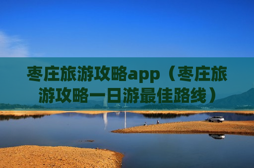 枣庄旅游攻略app（枣庄旅游攻略一日游最佳路线）