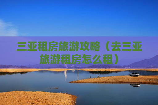 三亚租房旅游攻略（去三亚旅游租房怎么租）