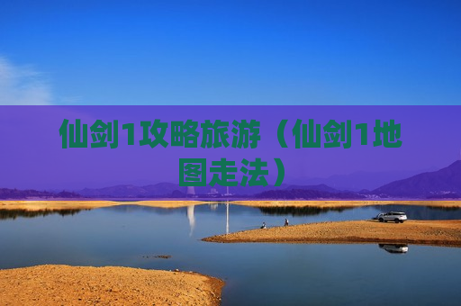 仙剑1攻略旅游（仙剑1地图走法）