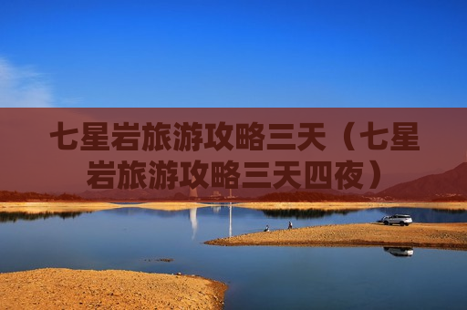 七星岩旅游攻略三天（七星岩旅游攻略三天四夜）