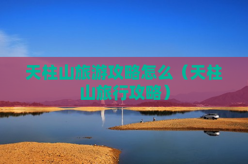 天柱山旅游攻略怎么（天柱山旅行攻略）