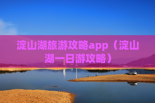 淀山湖旅游攻略app（淀山湖一日游攻略）