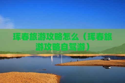 珲春旅游攻略怎么（珲春旅游攻略自驾游）