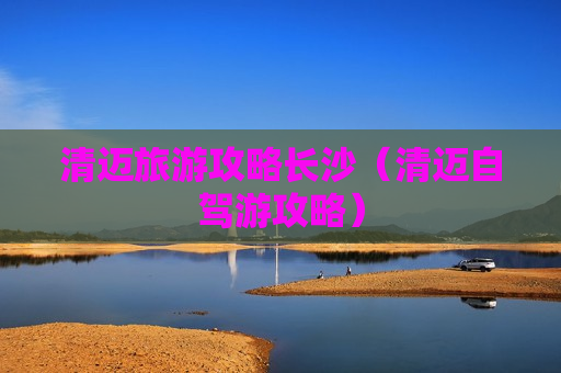 清迈旅游攻略长沙（清迈自驾游攻略）