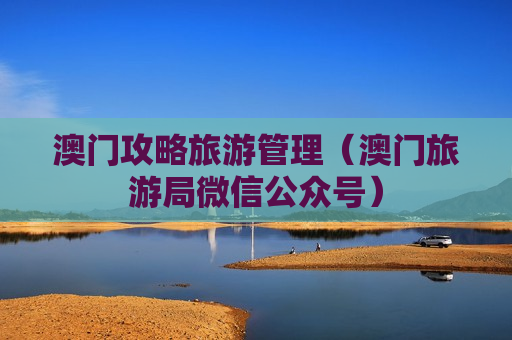 澳门攻略旅游管理（澳门旅游局微信公众号）