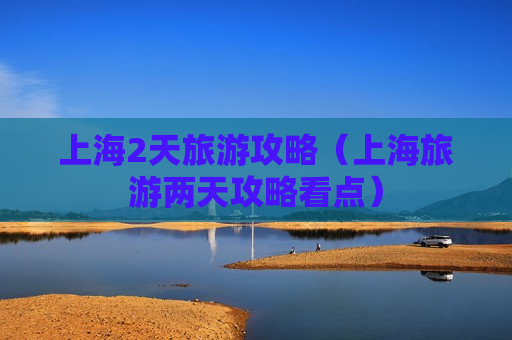 上海2天旅游攻略（上海旅游两天攻略看点）