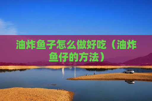 油炸鱼子怎么做好吃（油炸鱼仔的方法）